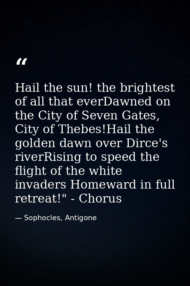 Hail the sun! the brightest of all that everDawned on the City of Seven Gates, City of Thebes!Hail the golden dawn over  — Sophocles, Antigone