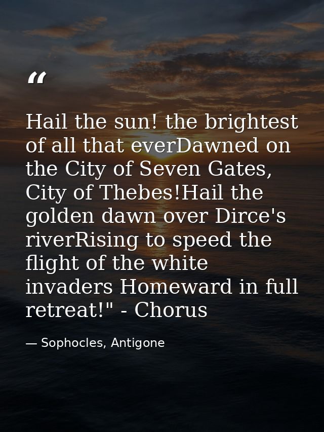 Hail the sun! the brightest of all that everDawned on the City of Seven Gates, City of Thebes!Hail the golden dawn over  — Sophocles, Antigone