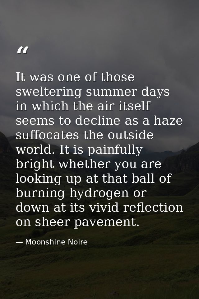 It was one of those sweltering summer days in which the air itself seems to decline as a haze suffocates the outside wor — Moonshine Noire