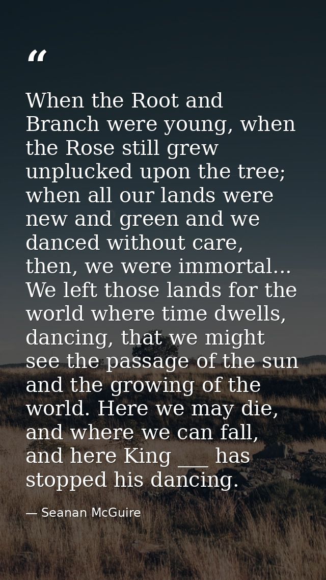 When the Root and Branch were young, when the Rose still grew unplucked upon the tree; when all our lands were new and g — Seanan McGuire