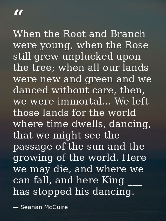 When the Root and Branch were young, when the Rose still grew unplucked upon the tree; when all our lands were new and g — Seanan McGuire