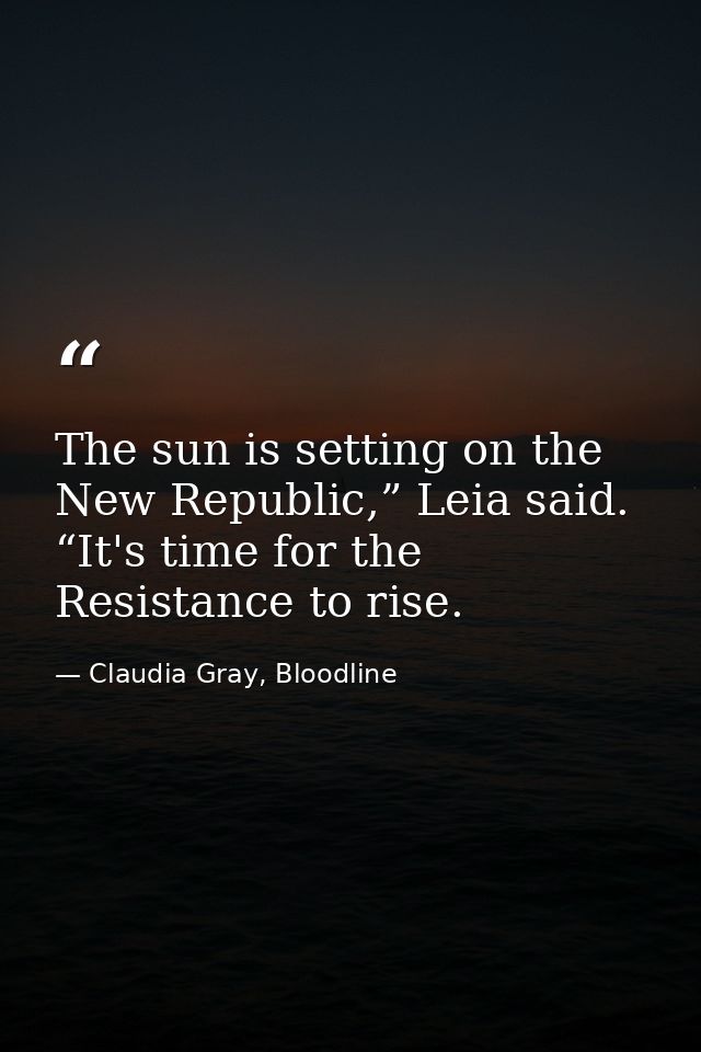 The sun is setting on the New Republic,” Leia said. “It's time for the Resistance to rise. — Claudia Gray, Bloodline