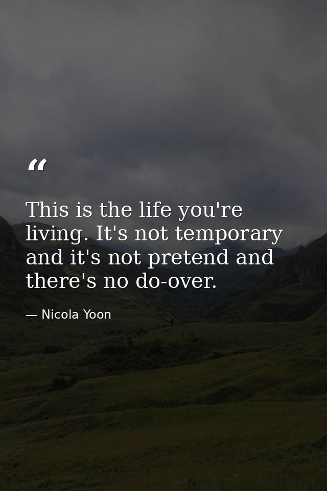 This is the life you're living. It's not temporary and it's not pretend and there's no do-over. — Nicola Yoon
