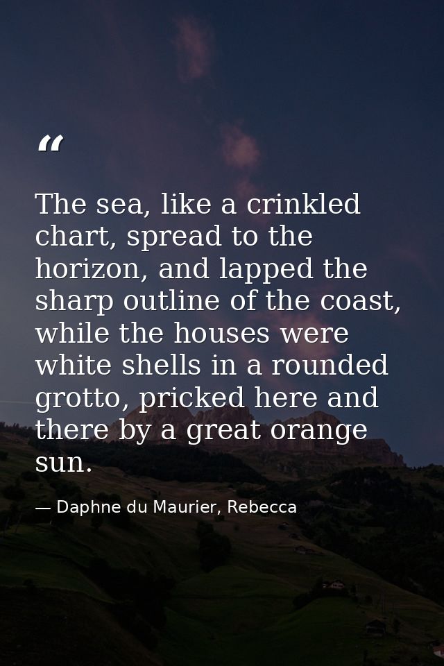 The sea, like a crinkled chart, spread to the horizon, and lapped the sharp outline of the coast, while the houses were  — Daphne du Maurier, Rebecca