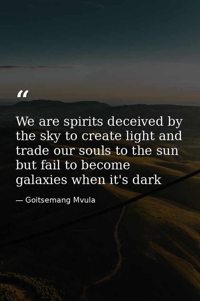 We are spirits deceived by the sky to create light and trade our souls to the sun but fail to become galaxies when it's  — Goitsemang Mvula