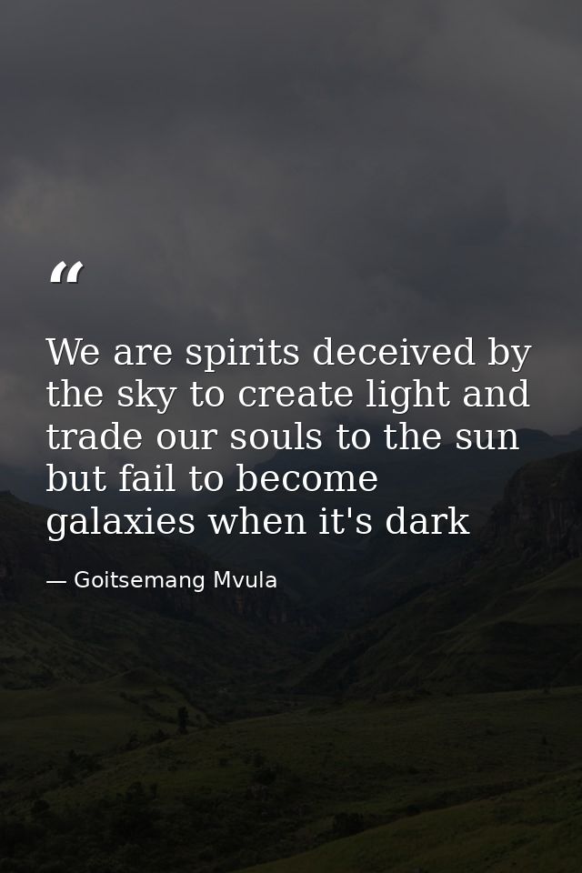 We are spirits deceived by the sky to create light and trade our souls to the sun but fail to become galaxies when it's  — Goitsemang Mvula