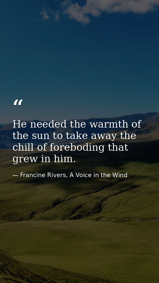 He needed the warmth of the sun to take away the chill of foreboding that grew in him. — Francine Rivers, A Voice in the Wind