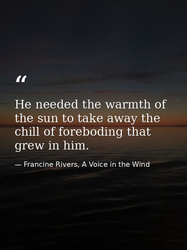 He needed the warmth of the sun to take away the chill of foreboding that grew in him. — Francine Rivers, A Voice in the Wind