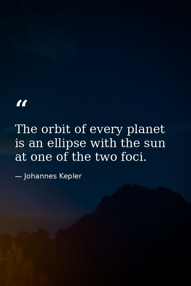 The orbit of every planet is an ellipse with the sun at one of the two foci. — Johannes Kepler