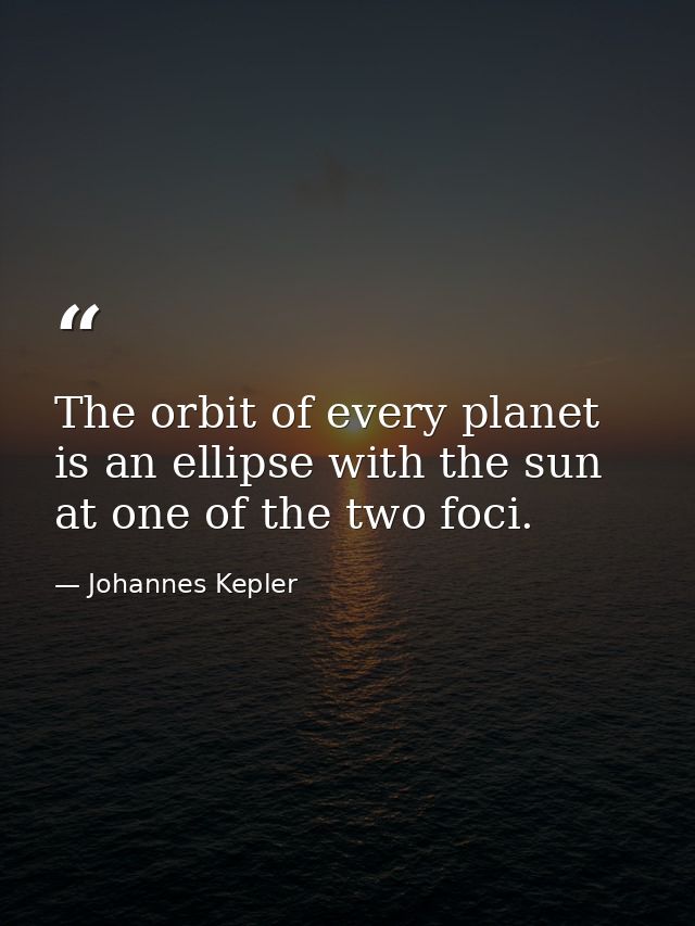 The orbit of every planet is an ellipse with the sun at one of the two foci. — Johannes Kepler