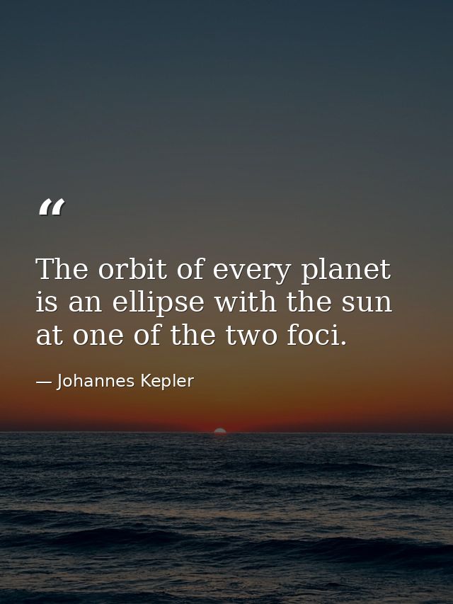 The orbit of every planet is an ellipse with the sun at one of the two foci. — Johannes Kepler