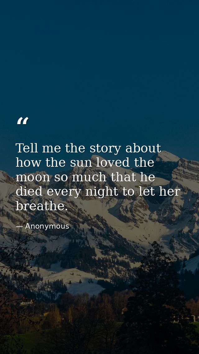 Tell me the story about how the sun loved the moon so much that he died every night to let her breathe. — Anonymous
