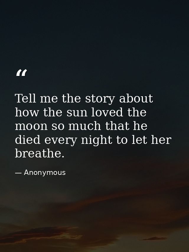 Tell me the story about how the sun loved the moon so much that he died every night to let her breathe. — Anonymous
