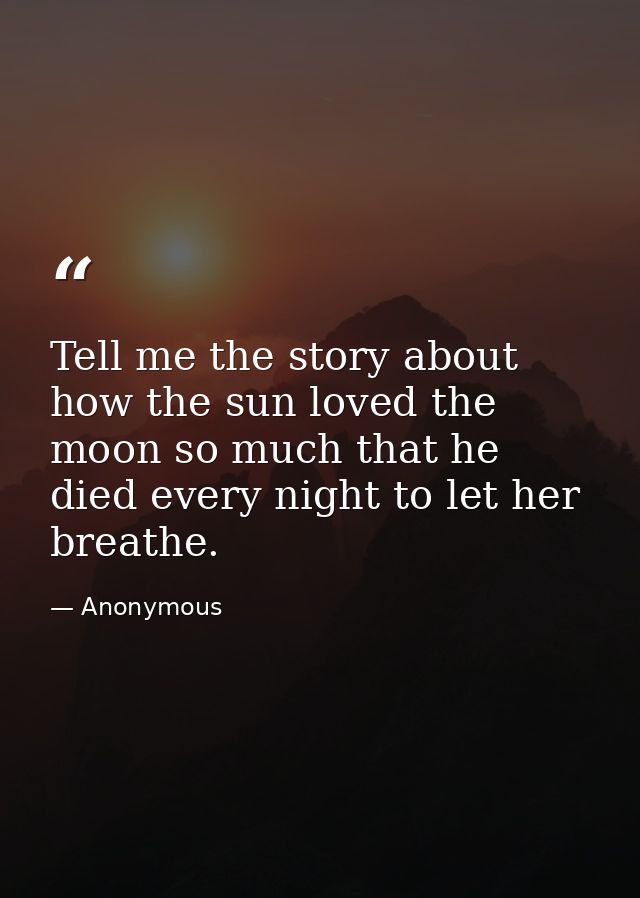 Tell me the story about how the sun loved the moon so much that he died every night to let her breathe. — Anonymous