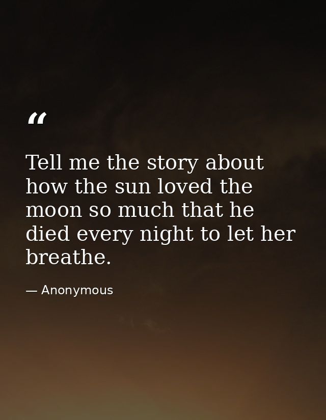 Tell me the story about how the sun loved the moon so much that he died every night to let her breathe. — Anonymous