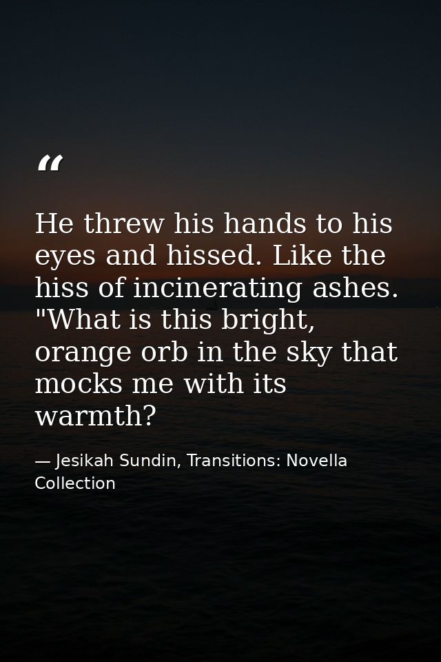 He threw his hands to his eyes and hissed. Like the hiss of incinerating ashes. "What is this bright, orange orb in the  — Jesikah Sundin, Transitions: Novella Collection