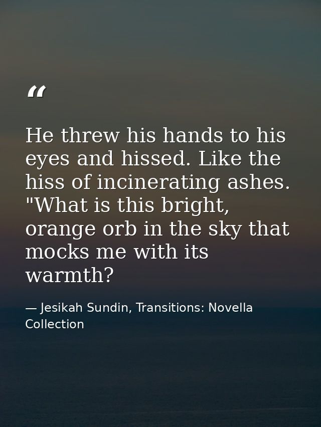 He threw his hands to his eyes and hissed. Like the hiss of incinerating ashes. "What is this bright, orange orb in the  — Jesikah Sundin, Transitions: Novella Collection