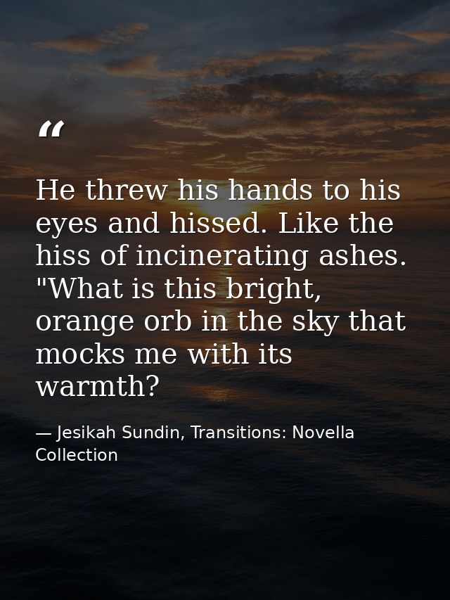He threw his hands to his eyes and hissed. Like the hiss of incinerating ashes. "What is this bright, orange orb in the  — Jesikah Sundin, Transitions: Novella Collection