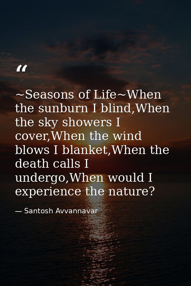 ~Seasons of Life~When the sunburn I blind,When the sky showers I cover,When the wind blows I blanket,When the death call — Santosh Avvannavar