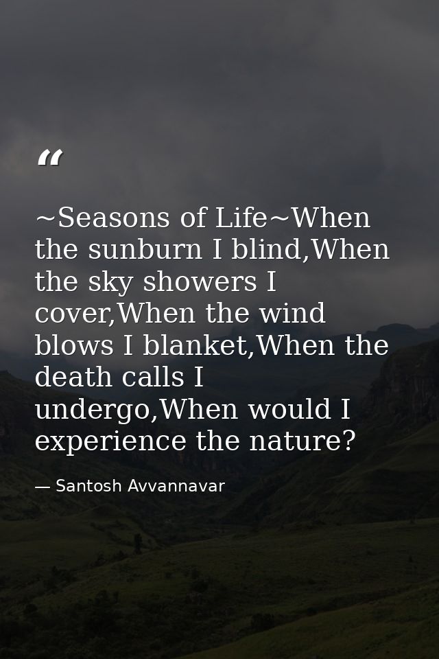 ~Seasons of Life~When the sunburn I blind,When the sky showers I cover,When the wind blows I blanket,When the death call — Santosh Avvannavar