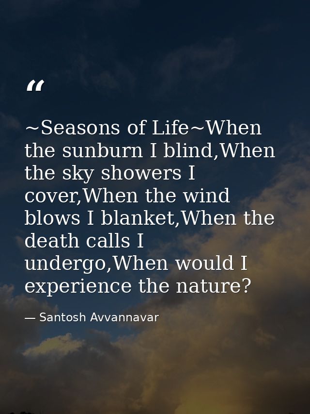 ~Seasons of Life~When the sunburn I blind,When the sky showers I cover,When the wind blows I blanket,When the death call — Santosh Avvannavar