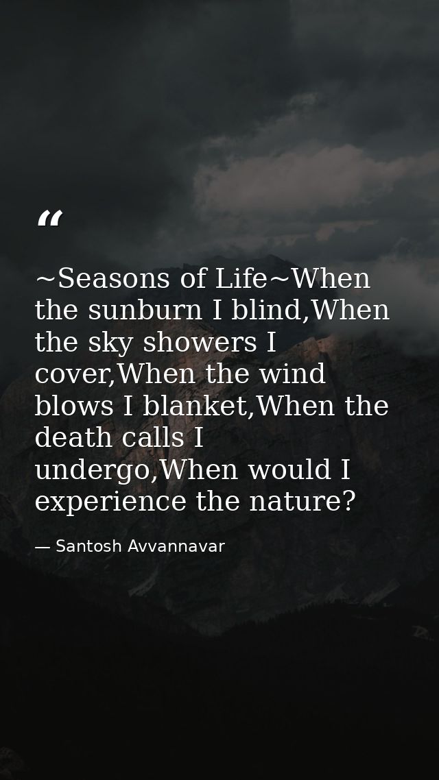 ~Seasons of Life~When the sunburn I blind,When the sky showers I cover,When the wind blows I blanket,When the death call — Santosh Avvannavar