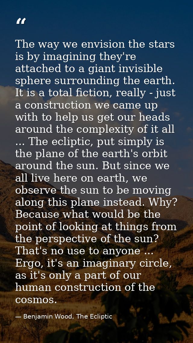 The way we envision the stars is by imagining they're attached to a giant invisible sphere surrounding the earth. It is  — Benjamin Wood, The Ecliptic
