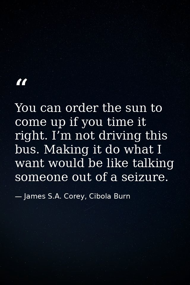 You can order the sun to come up if you time it right. I’m not driving this bus. Making it do what I want would be like  — James S.A. Corey, Cibola Burn