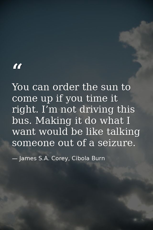 You can order the sun to come up if you time it right. I’m not driving this bus. Making it do what I want would be like  — James S.A. Corey, Cibola Burn