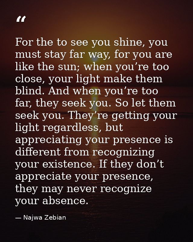 For the to see you shine, you must stay far way, for you are like the sun; when you’re too close, your light make them b — Najwa Zebian