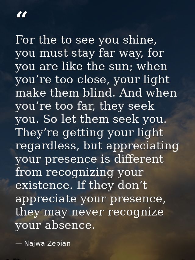 For the to see you shine, you must stay far way, for you are like the sun; when you’re too close, your light make them b — Najwa Zebian