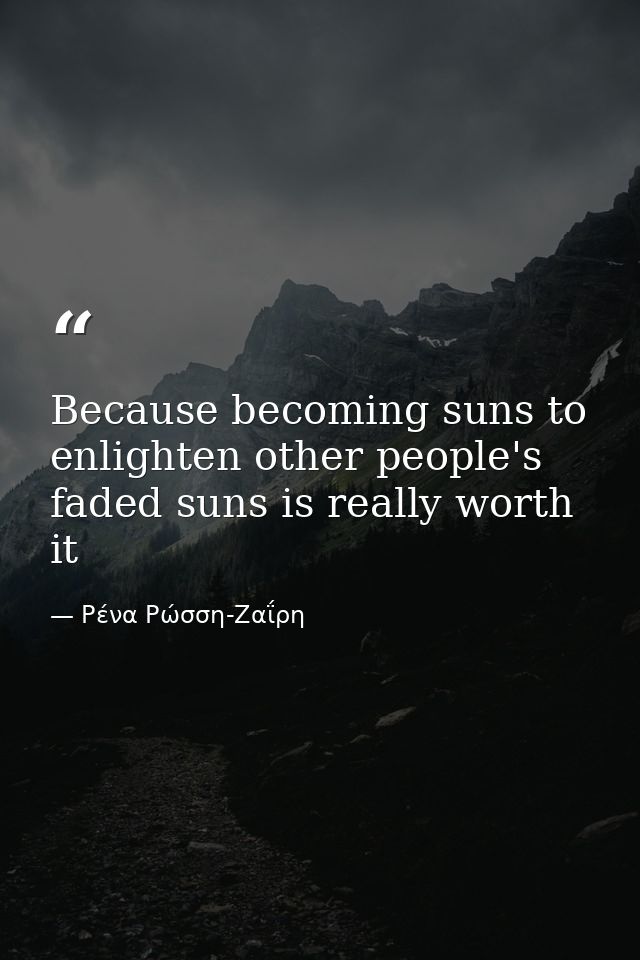 Because becoming suns to enlighten other people's faded suns is really worth it — Ρένα Ρώσση-Ζαΐρη