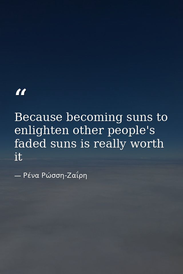 Because becoming suns to enlighten other people's faded suns is really worth it — Ρένα Ρώσση-Ζαΐρη