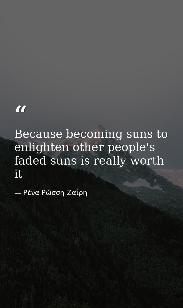 Because becoming suns to enlighten other people's faded suns is really worth it — Ρένα Ρώσση-Ζαΐρη