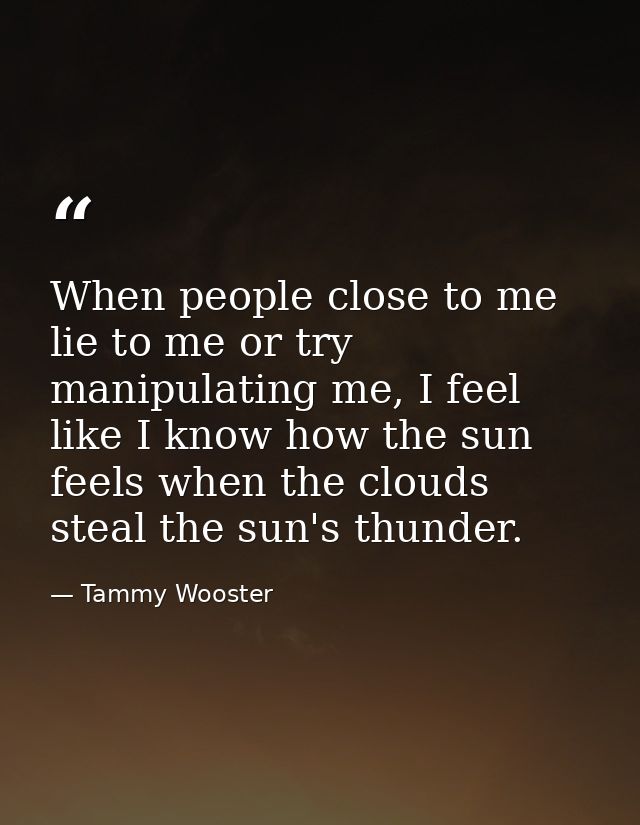 When people close to me lie to me or try manipulating me, I feel like I know how the sun feels when the clouds steal the — Tammy Wooster