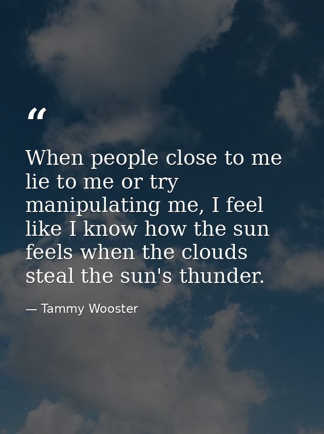 When people close to me lie to me or try manipulating me, I feel like I know how the sun feels when the clouds steal the — Tammy Wooster