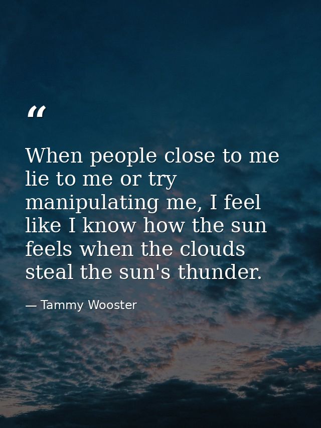 When people close to me lie to me or try manipulating me, I feel like I know how the sun feels when the clouds steal the — Tammy Wooster