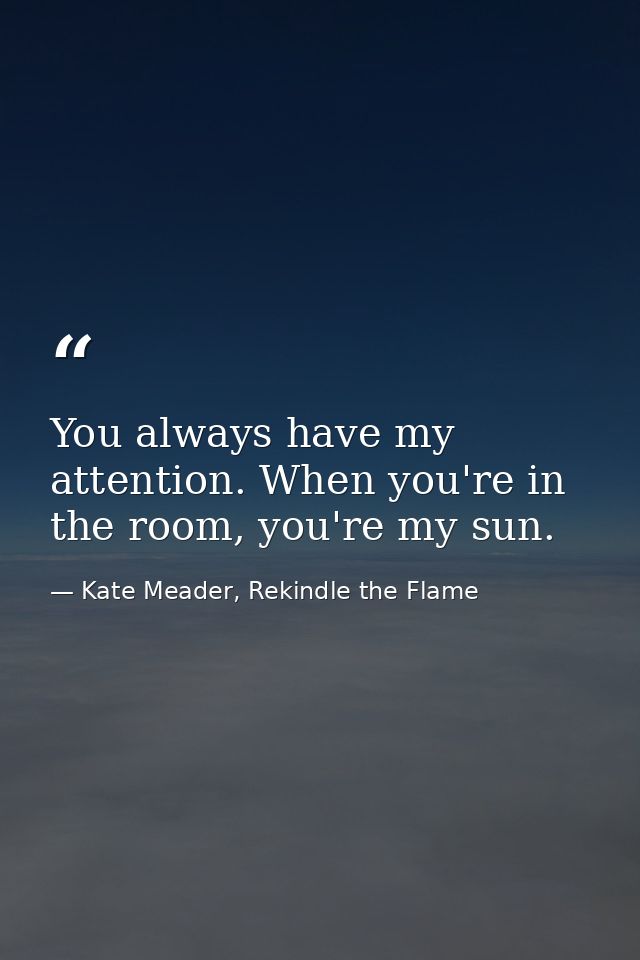 You always have my attention. When you're in the room, you're my sun. — Kate Meader, Rekindle the Flame