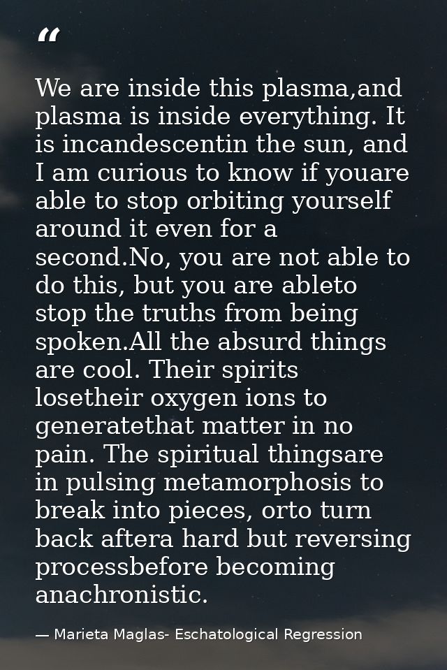 We are inside this plasma,and plasma is inside everything. It is incandescentin the sun, and I am curious to know if you — Marieta Maglas- Eschatological Regression
