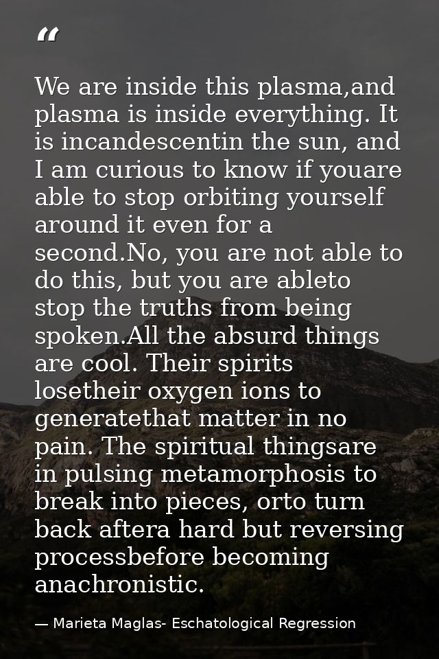 We are inside this plasma,and plasma is inside everything. It is incandescentin the sun, and I am curious to know if you — Marieta Maglas- Eschatological Regression