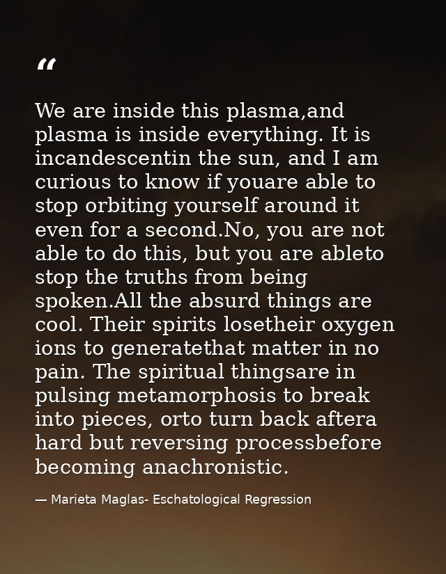 We are inside this plasma,and plasma is inside everything. It is incandescentin the sun, and I am curious to know if you — Marieta Maglas- Eschatological Regression