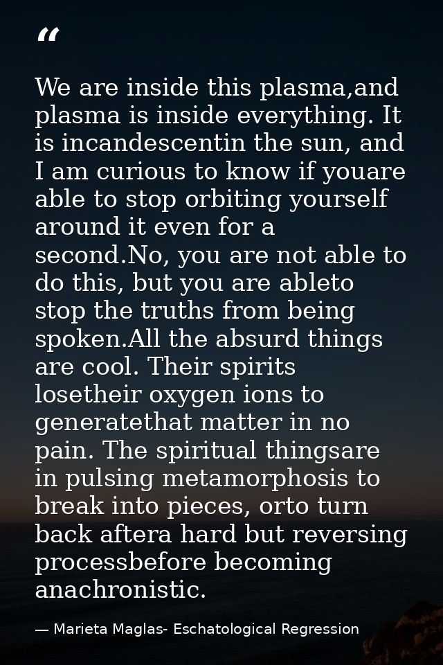 We are inside this plasma,and plasma is inside everything. It is incandescentin the sun, and I am curious to know if you — Marieta Maglas- Eschatological Regression