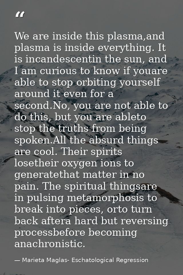 We are inside this plasma,and plasma is inside everything. It is incandescentin the sun, and I am curious to know if you — Marieta Maglas- Eschatological Regression