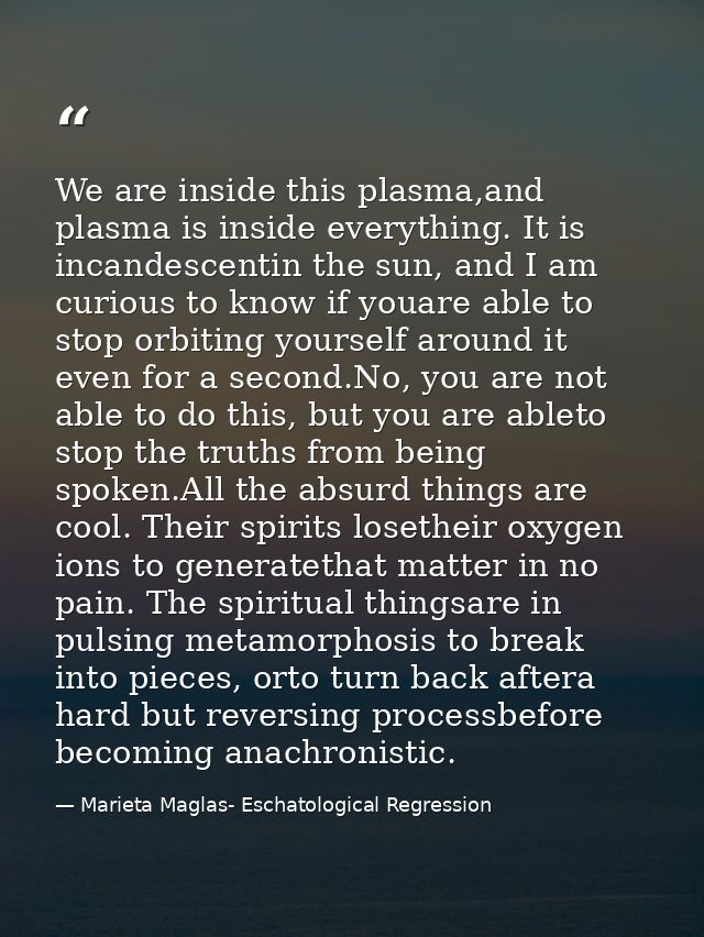 We are inside this plasma,and plasma is inside everything. It is incandescentin the sun, and I am curious to know if you — Marieta Maglas- Eschatological Regression