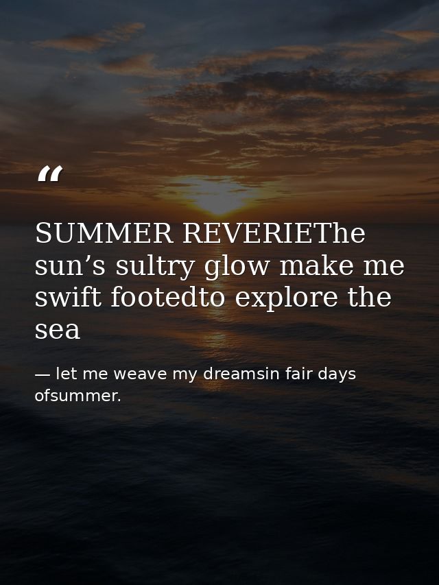 SUMMER REVERIEThe sun’s sultry glow make me swift footedto explore the sea — let me weave my dreamsin fair days ofsummer.