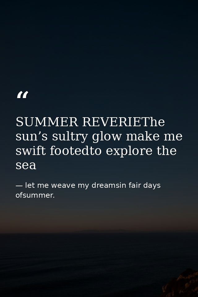 SUMMER REVERIEThe sun’s sultry glow make me swift footedto explore the sea — let me weave my dreamsin fair days ofsummer.