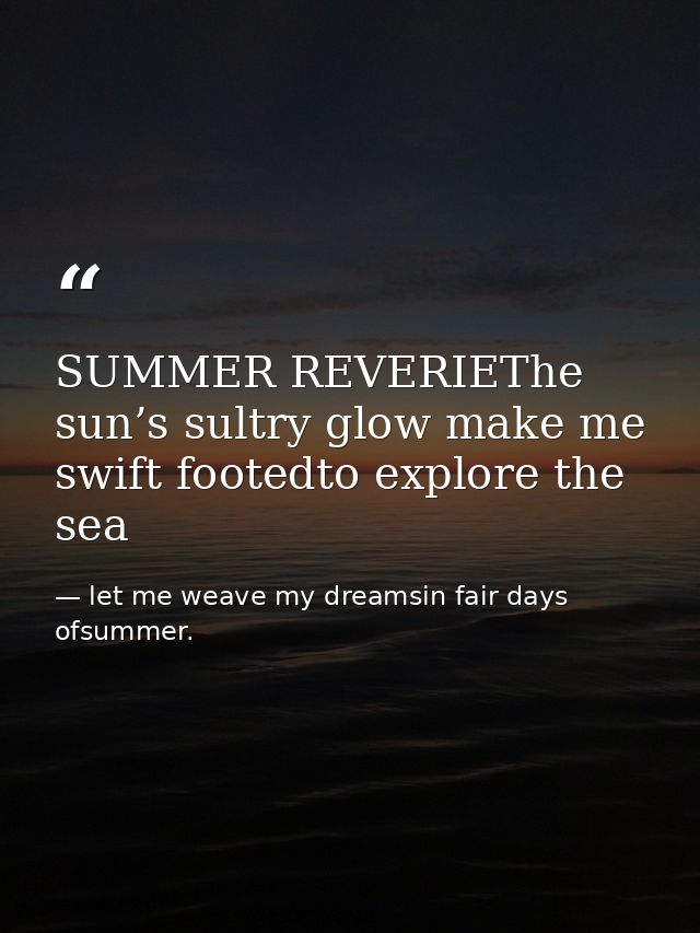 SUMMER REVERIEThe sun’s sultry glow make me swift footedto explore the sea — let me weave my dreamsin fair days ofsummer.