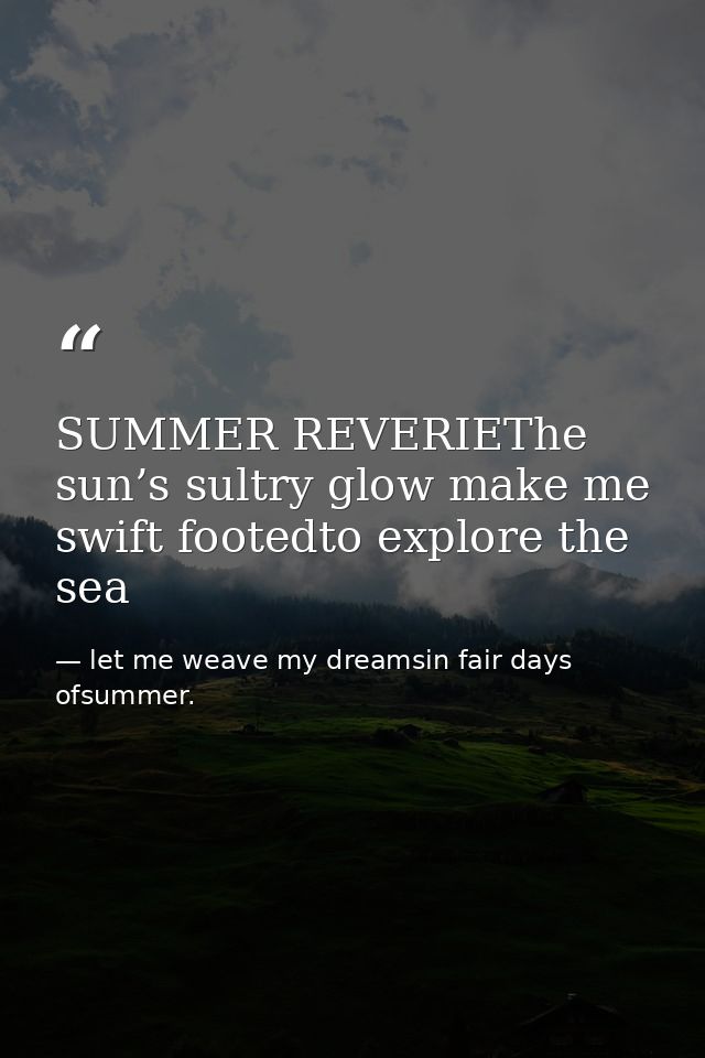 SUMMER REVERIEThe sun’s sultry glow make me swift footedto explore the sea — let me weave my dreamsin fair days ofsummer.