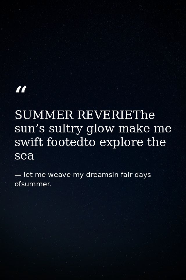 SUMMER REVERIEThe sun’s sultry glow make me swift footedto explore the sea — let me weave my dreamsin fair days ofsummer.