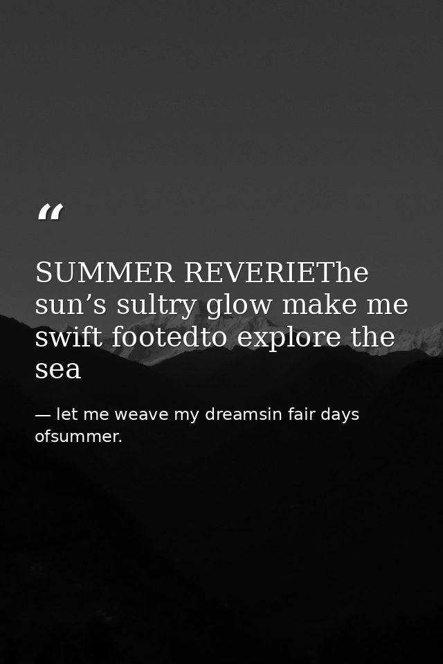 SUMMER REVERIEThe sun’s sultry glow make me swift footedto explore the sea — let me weave my dreamsin fair days ofsummer.